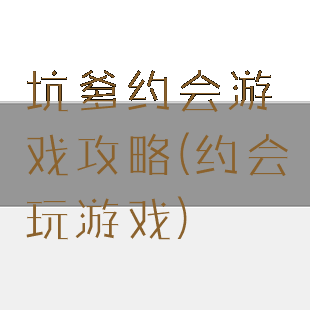 坑爹约会游戏攻略(约会玩游戏)