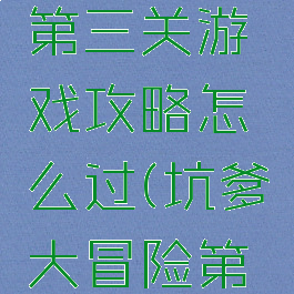 坑爹大冒险第二章第三关游戏攻略怎么过(坑爹大冒险第三章第四关怎么过)