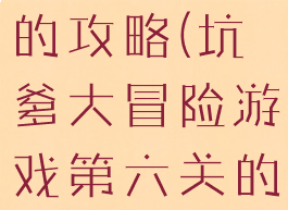 坑爹大冒险游戏第六关的攻略(坑爹大冒险游戏第六关的攻略怎么过)