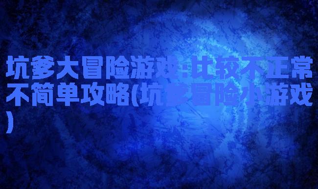 坑爹大冒险游戏:比较不正常不简单攻略(坑爹冒险小游戏)