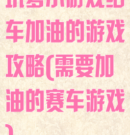 坑爹小游戏给车加油的游戏攻略(需要加油的赛车游戏)
