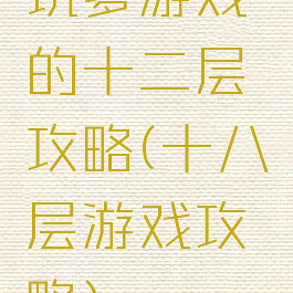坑爹游戏的十二层攻略(十八层游戏攻略)