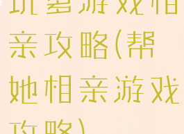 坑爹游戏相亲攻略(帮她相亲游戏攻略)
