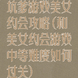 坑爹游戏美女约会攻略(和美女约会游戏中等难度如何过关)