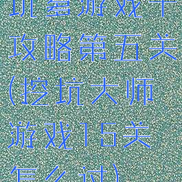 坑爹游戏十攻略第五关(挖坑大师游戏15关怎么过)