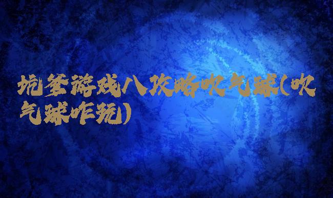 坑爹游戏八攻略吹气球(吹气球咋玩)