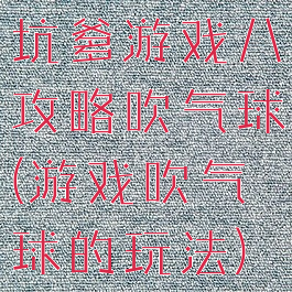 坑爹游戏八攻略吹气球(游戏吹气球的玩法)