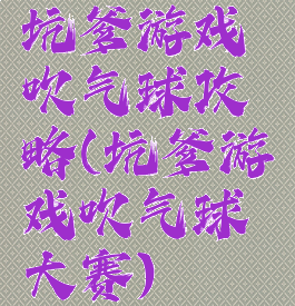 坑爹游戏吹气球攻略(坑爹游戏吹气球大赛)