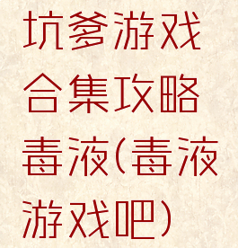 坑爹游戏合集攻略毒液(毒液游戏吧)
