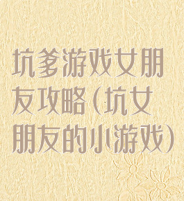 坑爹游戏女朋友攻略(坑女朋友的小游戏)