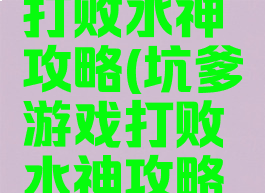 坑爹游戏打败水神攻略(坑爹游戏打败水神攻略视频)