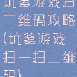 坑爹游戏扫二维码攻略(坑爹游戏扫一扫二维码)