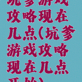 坑爹游戏攻略现在几点(坑爹游戏攻略现在几点开始)