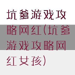 坑爹游戏攻略网红(坑爹游戏攻略网红女孩)