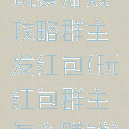 坑爹游戏攻略群主发红包(玩红包群主怎么赚钱)