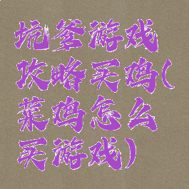 坑爹游戏攻略买鸡(菜鸡怎么买游戏)