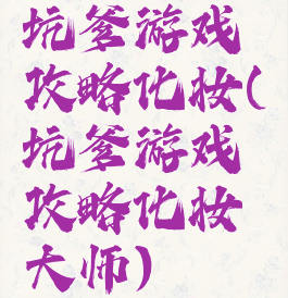 坑爹游戏攻略化妆(坑爹游戏攻略化妆大师)