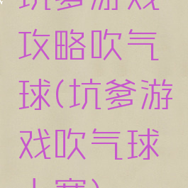 坑爹游戏攻略吹气球(坑爹游戏吹气球大赛)