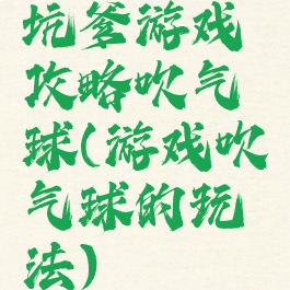 坑爹游戏攻略吹气球(游戏吹气球的玩法)