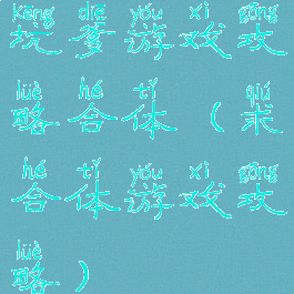坑爹游戏攻略合体(求合体游戏攻略)