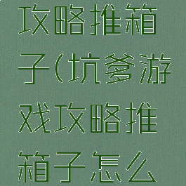 坑爹游戏攻略推箱子(坑爹游戏攻略推箱子怎么玩)