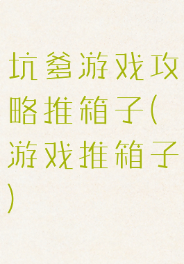 坑爹游戏攻略推箱子(游戏推箱子)