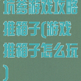 坑爹游戏攻略推箱子(游戏推箱子怎么玩)