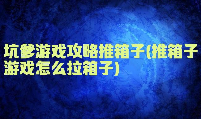 坑爹游戏攻略推箱子(推箱子游戏怎么拉箱子)