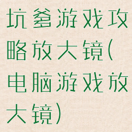 坑爹游戏攻略放大镜(电脑游戏放大镜)