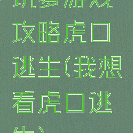 坑爹游戏攻略虎口逃生(我想看虎口逃生)