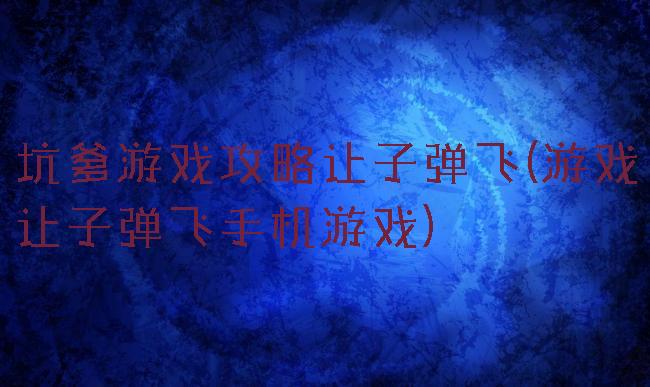坑爹游戏攻略让子弹飞(游戏让子弹飞手机游戏)