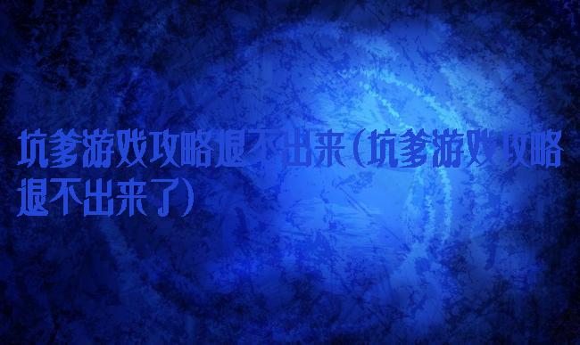 坑爹游戏攻略退不出来(坑爹游戏攻略退不出来了)