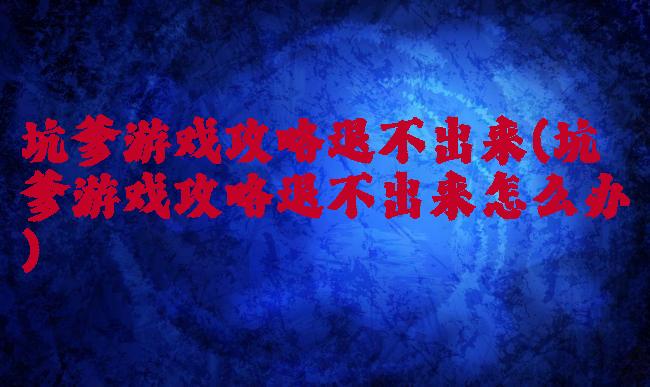 坑爹游戏攻略退不出来(坑爹游戏攻略退不出来怎么办)