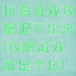 坑爹游戏攻略退不出来(攻略游戏就是个坑)