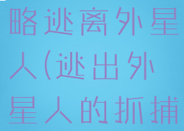 坑爹游戏攻略逃离外星人(逃出外星人的抓捕攻略)