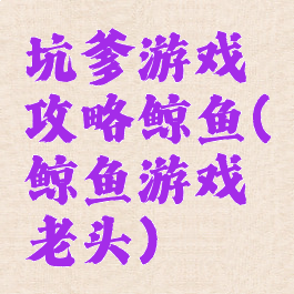 坑爹游戏攻略鲸鱼(鲸鱼游戏老头)