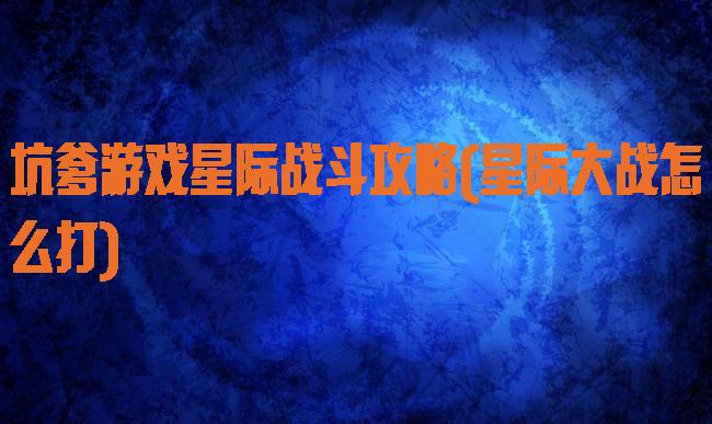 坑爹游戏星际战斗攻略(星际大战怎么打)