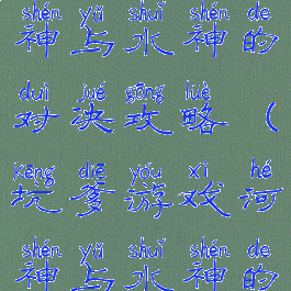 坑爹游戏河神与水神的对决攻略(坑爹游戏河神与水神的对决攻略)