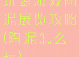 坑爹游戏陶泥展览攻略(陶泥怎么玩)