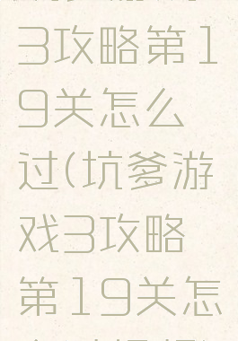 坑爹游戏3攻略第19关怎么过(坑爹游戏3攻略第19关怎么过视频)