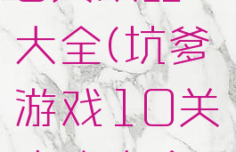 坑爹游戏10关攻略大全(坑爹游戏10关攻略大全视频)