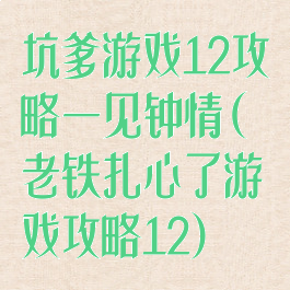 坑爹游戏12攻略一见钟情(老铁扎心了游戏攻略12)