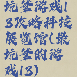坑爹游戏13攻略科技展览馆(最坑爹的游戏13)