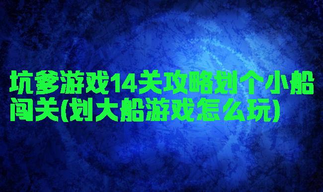 坑爹游戏14关攻略划个小船闯关(划大船游戏怎么玩)