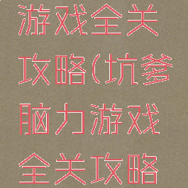 坑爹脑力游戏全关攻略(坑爹脑力游戏全关攻略视频)
