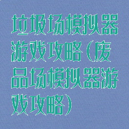 垃圾场模拟器游戏攻略(废品场模拟器游戏攻略)