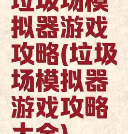 垃圾场模拟器游戏攻略(垃圾场模拟器游戏攻略大全)