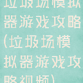 垃圾场模拟器游戏攻略(垃圾场模拟器游戏攻略视频)