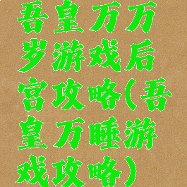 吾皇万万岁游戏后宫攻略(吾皇万睡游戏攻略)