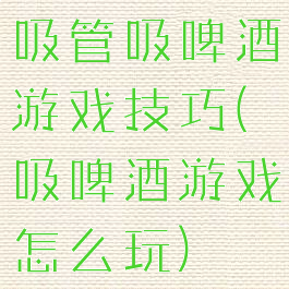 吸管吸啤酒游戏技巧(吸啤酒游戏怎么玩)